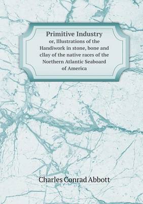 Book cover for Primitive Industry or, Illustrations of the Handiwork in stone, bone and cllay of the native races of the Northern Atlantic Seaboard of America