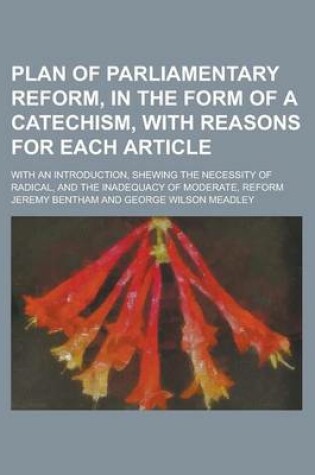 Cover of Plan of Parliamentary Reform, in the Form of a Catechism, with Reasons for Each Article; With an Introduction, Shewing the Necessity of Radical, and T