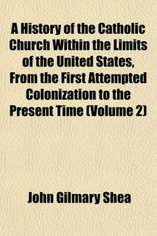 Cover of A History of the Catholic Church Within the Limits of the United States, from the First Attempted Colonization to the Present Time (Volume 2)