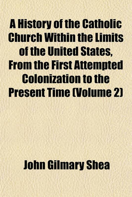 Book cover for A History of the Catholic Church Within the Limits of the United States, from the First Attempted Colonization to the Present Time (Volume 2)