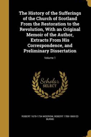 Cover of The History of the Sufferings of the Church of Scotland from the Restoration to the Revolution, with an Original Memoir of the Author, Extracts from His Correspondence, and Preliminary Dissertation; Volume 1