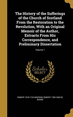 Book cover for The History of the Sufferings of the Church of Scotland from the Restoration to the Revolution, with an Original Memoir of the Author, Extracts from His Correspondence, and Preliminary Dissertation; Volume 1