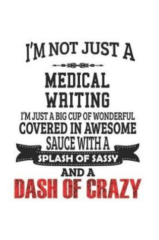 Cover of I'm Not Just A Medical Writing I'm Just A Big Cup Of Wonderful Covered In Awesome Sauce With A Splash Of Sassy And A Dash Of Crazy