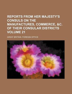 Book cover for Reports from Her Majesty's Consuls on the Manufactures, Commerce, &C. of Their Consular Districts Volume 21