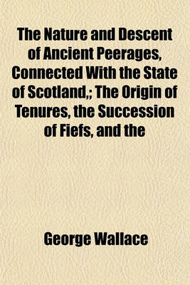 Book cover for The Nature and Descent of Ancient Peerages, Connected with the State of Scotland; The Origin of Tenures, the Succession of Fiefs, and the