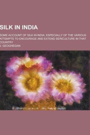 Cover of Silk in India; Some Account of Silk in India, Especially of the Various Attempts to Encourage and Extend Sericulture in That Country