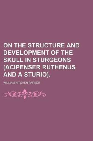 Cover of On the Structure and Development of the Skull in Sturgeons (Acipenser Ruthenus and a Sturio).