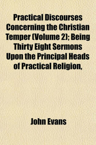 Cover of Practical Discourses Concerning the Christian Temper (Volume 2); Being Thirty Eight Sermons Upon the Principal Heads of Practical Religion,