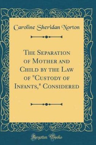 Cover of The Separation of Mother and Child by the Law of "Custody of Infants," Considered (Classic Reprint)