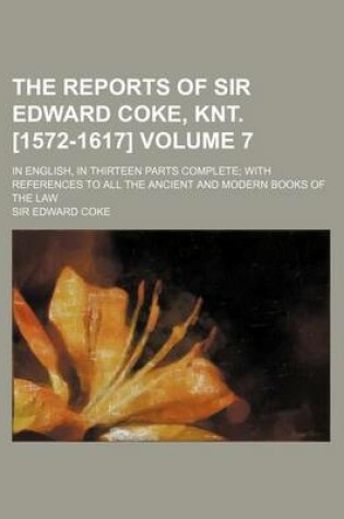 Cover of The Reports of Sir Edward Coke, Knt. [1572-1617] Volume 7; In English, in Thirteen Parts Complete; With References to All the Ancient and Modern Books