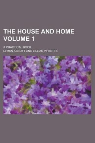 Cover of The House and Home; A Practical Book Volume 1