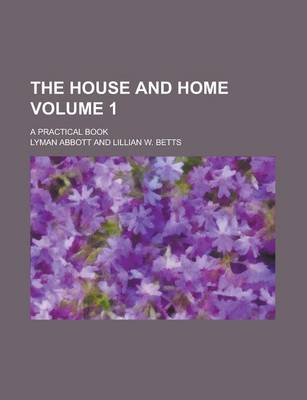 Book cover for The House and Home; A Practical Book Volume 1