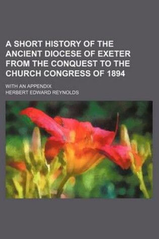 Cover of A Short History of the Ancient Diocese of Exeter from the Conquest to the Church Congress of 1894; With an Appendix