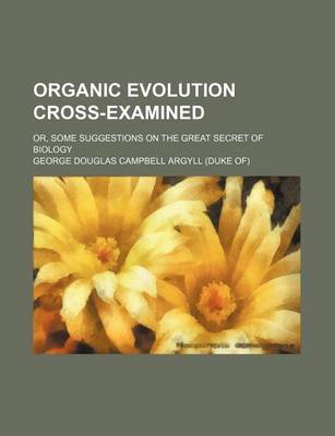 Book cover for Organic Evolution Cross-Examined; Or, Some Suggestions on the Great Secret of Biology