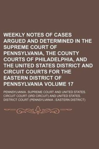 Cover of Weekly Notes of Cases Argued and Determined in the Supreme Court of Pennsylvania, the County Courts of Philadelphia, and the United States District and Circuit Courts for the Eastern District of Pennsylvania Volume 17