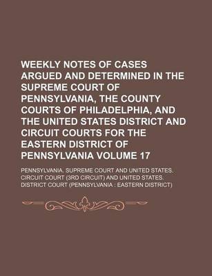Book cover for Weekly Notes of Cases Argued and Determined in the Supreme Court of Pennsylvania, the County Courts of Philadelphia, and the United States District and Circuit Courts for the Eastern District of Pennsylvania Volume 17