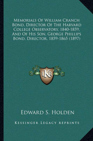 Cover of Memorials of William Cranch Bond, Director of the Harvard Comemorials of William Cranch Bond, Director of the Harvard College Observatory, 1840-1859, and of His Son, George Phillipllege Observatory, 1840-1859, and of His Son, George Phillips Bond, Director