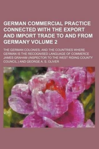 Cover of German Commercial Practice Connected with the Export and Import Trade to and from Germany Volume 2; The German Colonies, and the Countries Where German Is the Recognised Language of Commerce