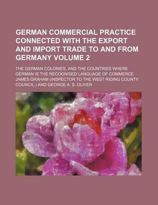 Book cover for German Commercial Practice Connected with the Export and Import Trade to and from Germany Volume 2; The German Colonies, and the Countries Where German Is the Recognised Language of Commerce