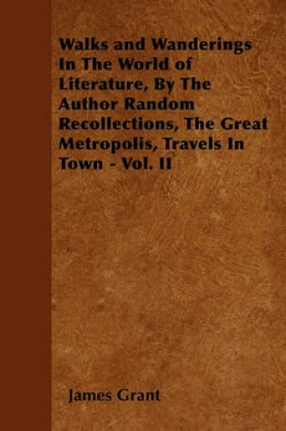 Cover of Walks and Wanderings In The World of Literature, By The Author Random Recollections, The Great Metropolis, Travels In Town - Vol. II