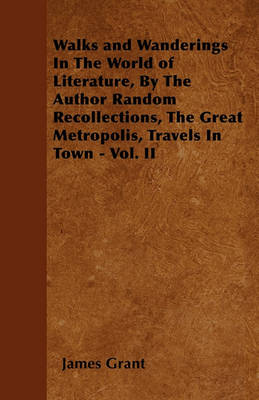 Book cover for Walks and Wanderings In The World of Literature, By The Author Random Recollections, The Great Metropolis, Travels In Town - Vol. II