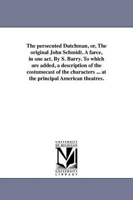 Book cover for The Persecuted Dutchman, Or, the Original John Schmidt. a Farce, in One Act. by S. Barry. to Which Are Added, a Description of the Costumecast of the Characters ... at the Principal American Theatres.