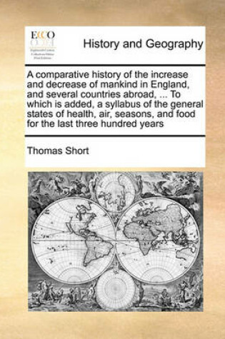 Cover of A Comparative History of the Increase and Decrease of Mankind in England, and Several Countries Abroad, ... to Which Is Added, a Syllabus of the General States of Health, Air, Seasons, and Food for the Last Three Hundred Years