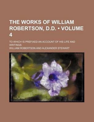 Book cover for The Works of William Robertson, D.D. (Volume 4 ); To Which Is Prefixed an Account of His Life and Writings