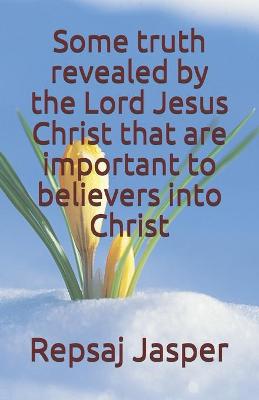 Book cover for Some truth revealed by the Lord Jesus Christ that are important to believers into Christ