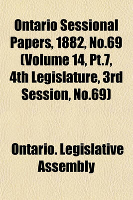 Book cover for Ontario Sessional Papers, 1882, No.69 (Volume 14, PT.7, 4th Legislature, 3rd Session, No.69)