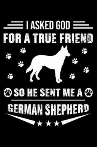 Cover of I Asked God For A True Friend So He Sent Me A German Shepherd