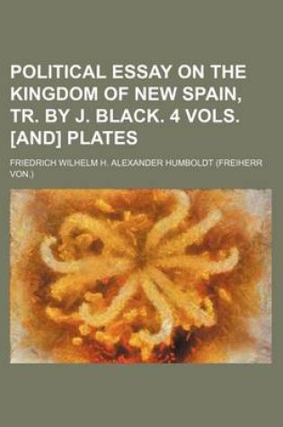 Cover of Political Essay on the Kingdom of New Spain, Tr. by J. Black. 4 Vols. [And] Plates