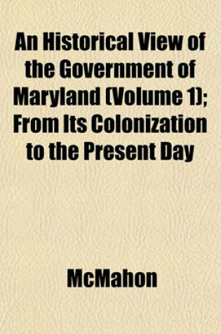 Cover of An Historical View of the Government of Maryland (Volume 1); From Its Colonization to the Present Day