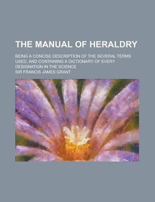 Book cover for The Manual of Heraldry; Being a Concise Description of the Several Terms Used, and Containing a Dictionary of Every Designation in the Science