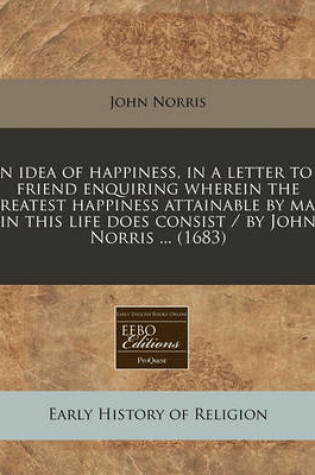 Cover of An Idea of Happiness, in a Letter to a Friend Enquiring Wherein the Greatest Happiness Attainable by Man in This Life Does Consist / By John Norris ... (1683)