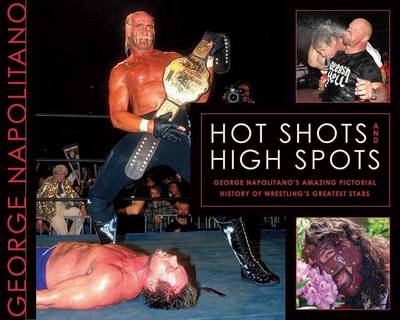 Book cover for Hot Shots and High Spots: George Napolitano?s Amazing Pictorial History of Wrestling?s Greatest Stars