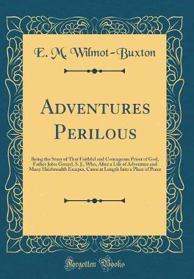 Book cover for Adventures Perilous: Being the Story of That Faithful and Courageous Priest of God, Father John Gerard, S. J., Who, After a Life of Adventure and Many Hairbreadth Escapes, Came at Length Into a Place of Peace (Classic Reprint)