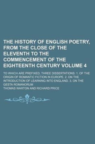 Cover of The History of English Poetry, from the Close of the Eleventh to the Commencement of the Eighteenth Century Volume 4; To Which Are Prefixed, Three Dissertations 1. of the Origin of Romantic Fiction in Europe. 2. on the Introduction of Learning Into Engla