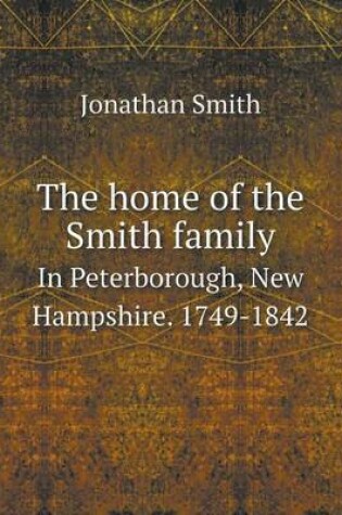 Cover of The home of the Smith family In Peterborough, New Hampshire. 1749-1842