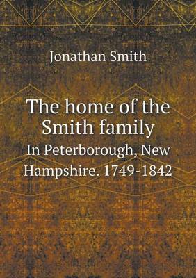 Book cover for The home of the Smith family In Peterborough, New Hampshire. 1749-1842