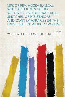 Book cover for Life of REV. Hosea Ballou; With Accounts of His Writings, and Biographical Sketches of His Seniors and Contemporaries in the Universalist Ministry Volume 1