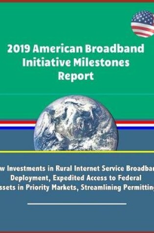 Cover of 2019 American Broadband Initiative Milestones Report - New Investments in Rural Internet Service Broadband Deployment, Expedited Access to Federal Assets in Priority Markets, Streamlining Permitting