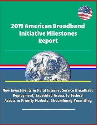 Book cover for 2019 American Broadband Initiative Milestones Report - New Investments in Rural Internet Service Broadband Deployment, Expedited Access to Federal Assets in Priority Markets, Streamlining Permitting