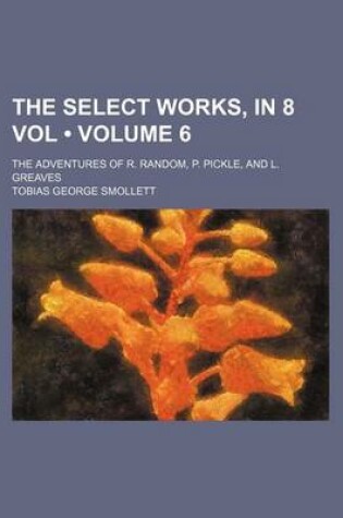 Cover of The Select Works, in 8 Vol (Volume 6); The Adventures of R. Random, P. Pickle, and L. Greaves