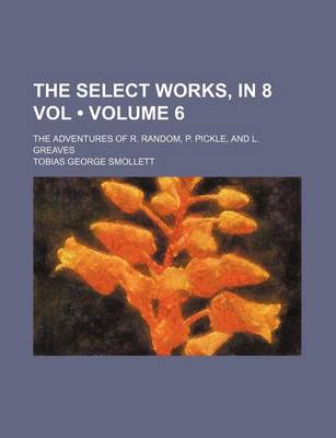 Book cover for The Select Works, in 8 Vol (Volume 6); The Adventures of R. Random, P. Pickle, and L. Greaves