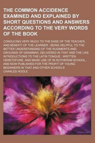 Cover of The Common Accidence Examined and Explained by Short Questions and Answers According to the Very Words of the Book; Conducing Very Much to the Ease of the Teacher, and Benefit of the Learner