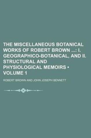 Cover of The Miscellaneous Botanical Works of Robert Brown (Volume 1); I. Geographico-Botanical, and II. Structural and Physiological Memoirs