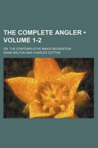 Cover of The Complete Angler (Volume 1-2); Or, the Contemplative Man's Recreation