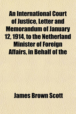 Book cover for An International Court of Justice, Letter and Memorandum of January 12, 1914, to the Netherland Minister of Foreign Affairs, in Behalf of the