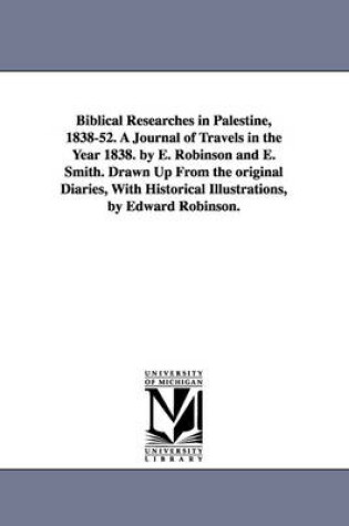 Cover of Biblical Researches in Palestine, 1838-52. A Journal of Travels in the Year 1838. by E. Robinson and E. Smith. Drawn Up From the original Diaries, With Historical Illustrations, by Edward Robinson.